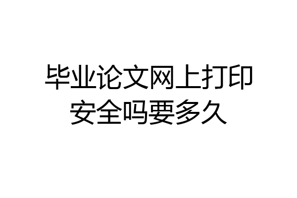 毕业论文网上打印安全吗要多久