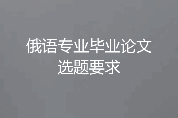 俄语专业毕业论文选题要求