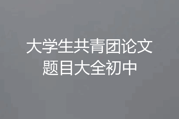 大学生共青团论文题目大全初中