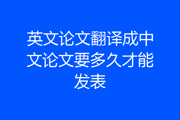 英文论文翻译成中文论文要多久才能发表