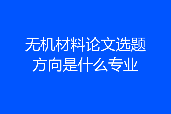 无机材料论文选题方向是什么专业