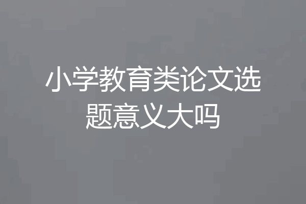 小学教育类论文选题意义大吗