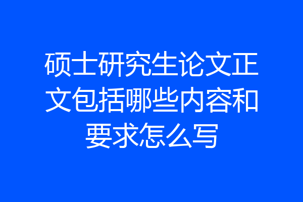 硕士研究生论文正文包括哪些内容和要求怎么写