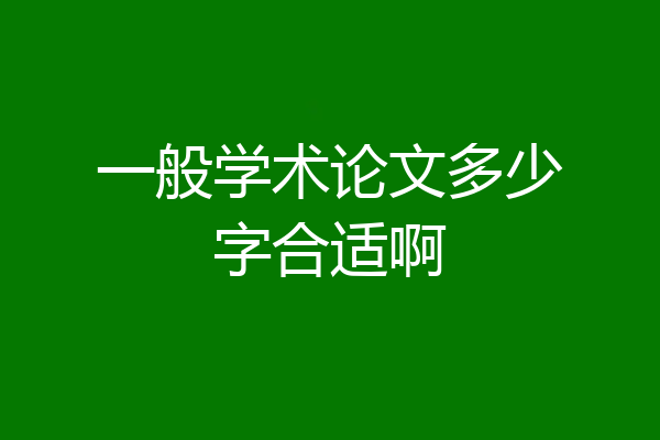 一般学术论文多少字合适啊