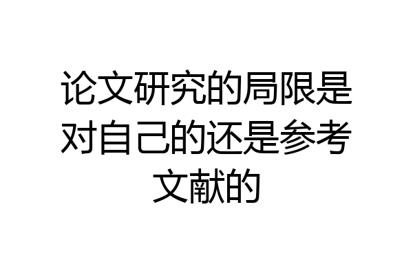 论文研究的局限是对自己的还是参考文献的