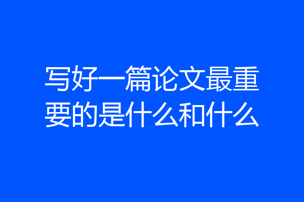 写好一篇论文最重要的是什么和什么