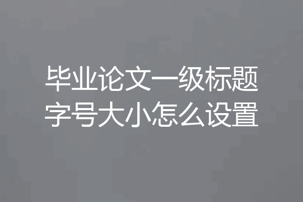 毕业论文一级标题字号大小怎么设置