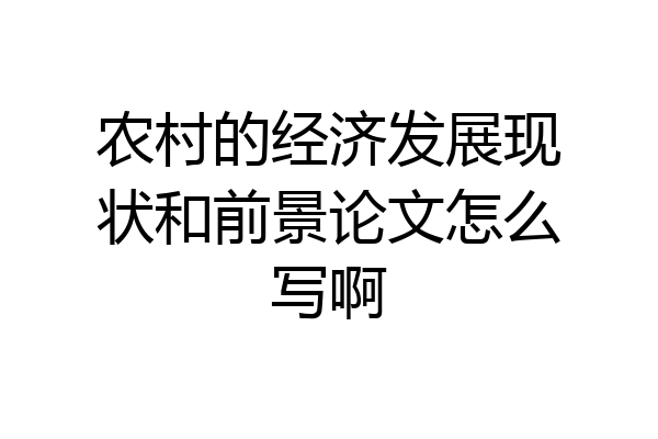 农村的经济发展现状和前景论文怎么写啊