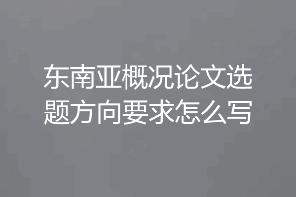 东南亚概况论文选题方向要求怎么写