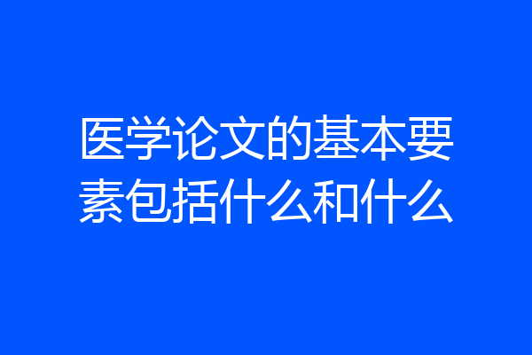 医学论文的基本要素包括什么和什么