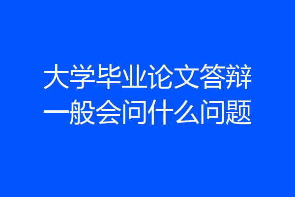 大学毕业论文答辩一般会问什么问题