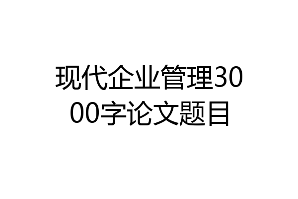 现代企业管理3000字论文题目