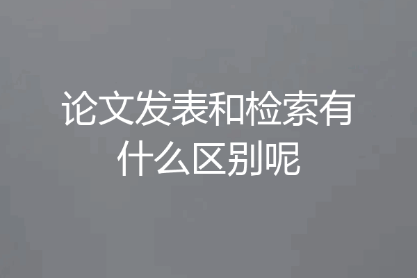 论文发表和检索有什么区别呢