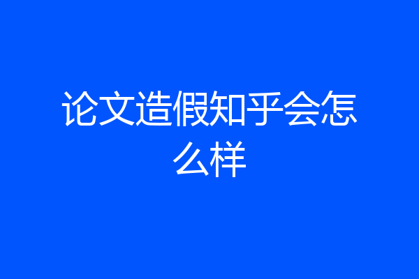 论文造假知乎会怎么样