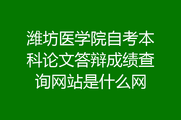 潍坊医学院自考本科论文答辩成绩查询网站是什么网