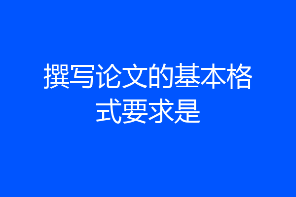 撰写论文的基本格式要求是