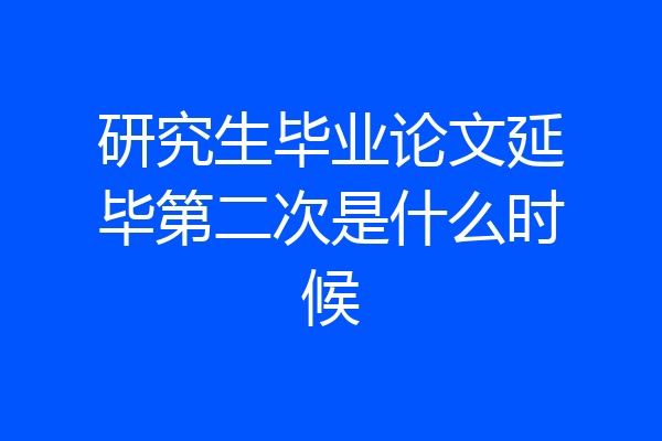 研究生毕业论文延毕第二次是什么时候