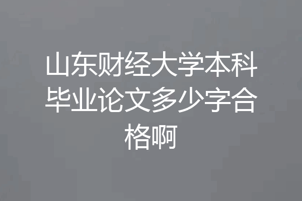山东财经大学本科毕业论文多少字合格啊