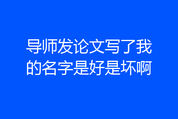 导师发论文写了我的名字是好是坏啊