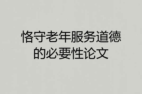 恪守老年服务道德的必要性论文