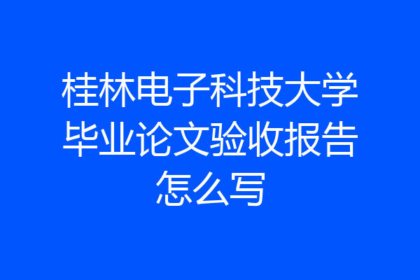 桂林电子科技大学毕业论文验收报告怎么写