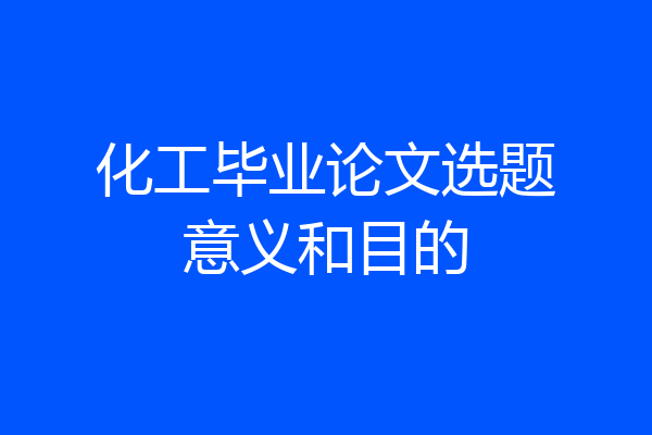 化工毕业论文选题意义和目的