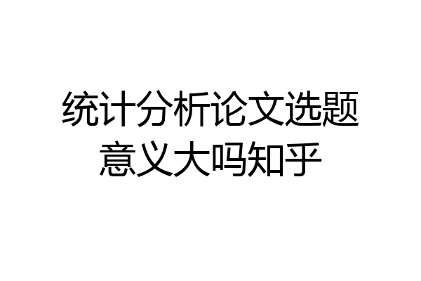 统计分析论文选题意义大吗知乎