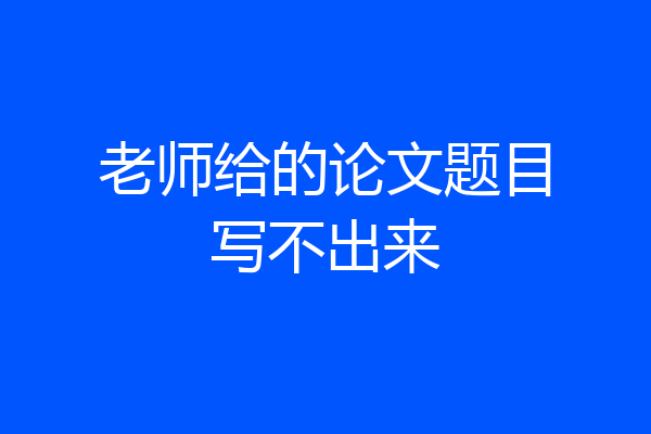 老师给的论文题目写不出来