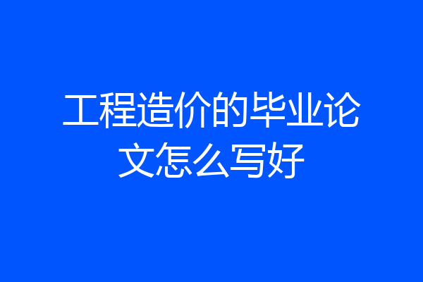 工程造价的毕业论文怎么写好