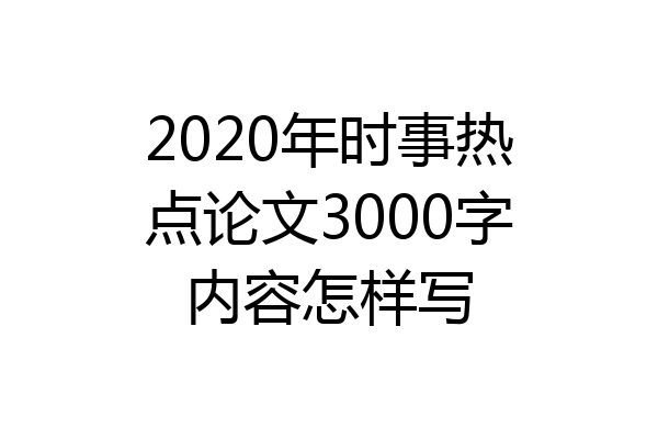 2020年时事热点论文3000字内容怎样写
