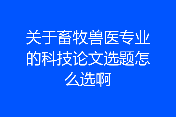 关于畜牧兽医专业的科技论文选题怎么选啊