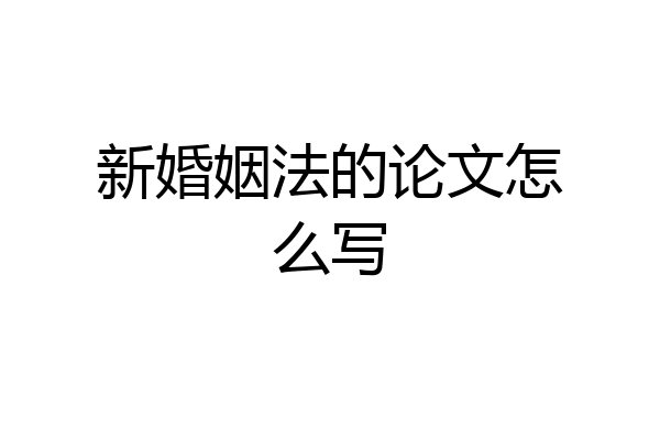 新婚姻法的论文怎么写