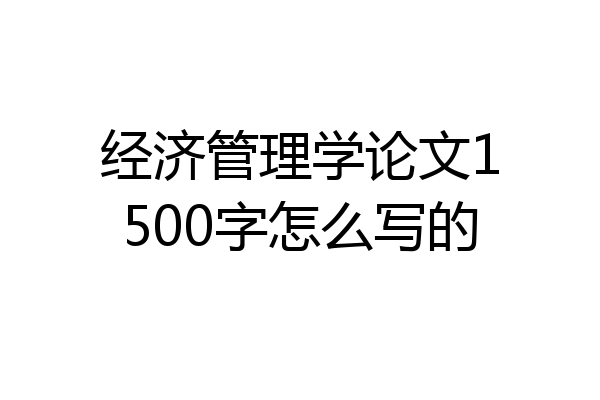 经济管理学论文1500字怎么写的