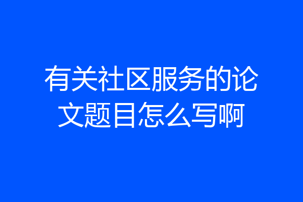 有关社区服务的论文题目怎么写啊