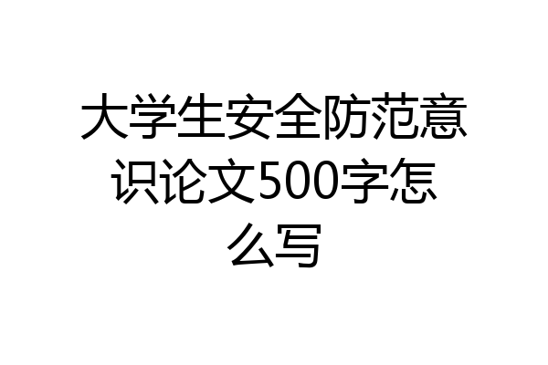大学生安全防范意识论文500字怎么写