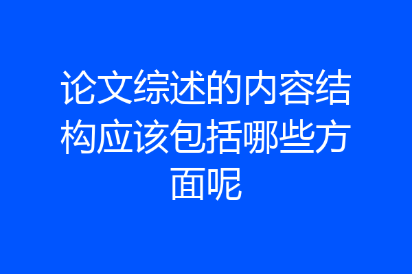 论文综述的内容结构应该包括哪些方面呢