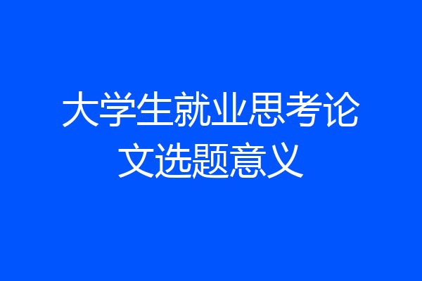 大学生就业思考论文选题意义