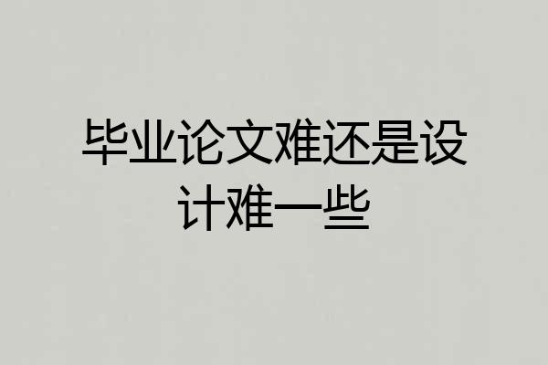 毕业论文难还是设计难一些