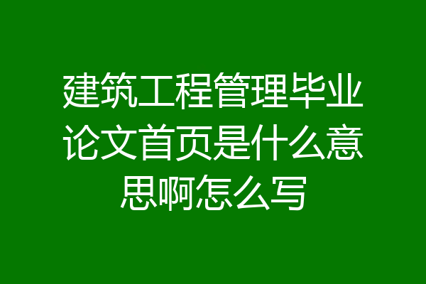 建筑工程管理毕业论文首页是什么意思啊怎么写