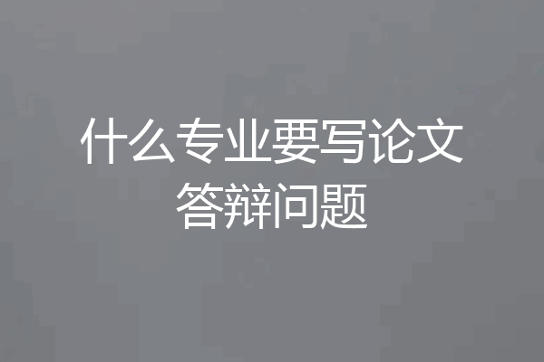 什么专业要写论文答辩问题