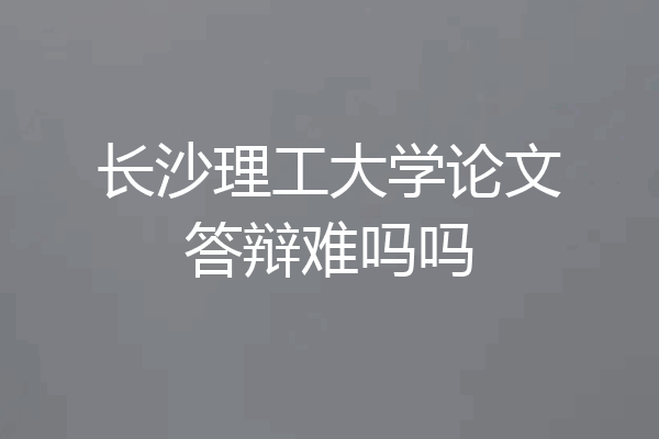 长沙理工大学论文答辩难吗吗