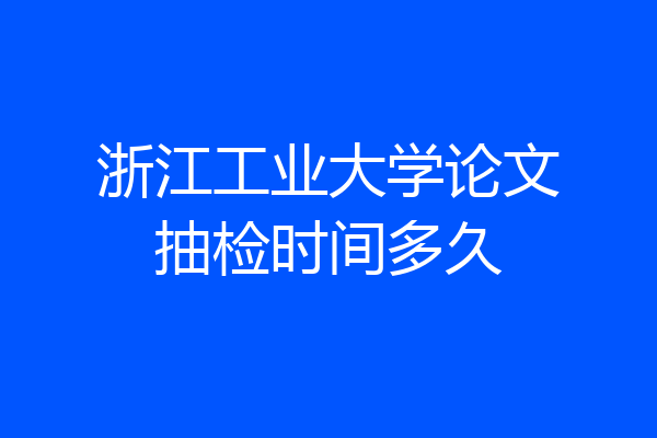 浙江工业大学论文抽检时间多久