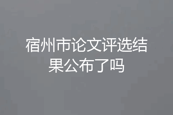 宿州市论文评选结果公布了吗