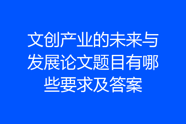 文创产业的未来与发展论文题目有哪些要求及答案