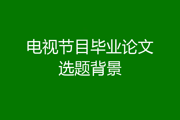 电视节目毕业论文选题背景