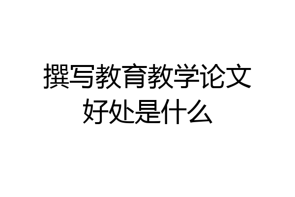 撰写教育教学论文好处是什么