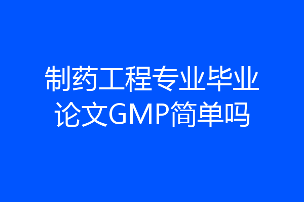 制药工程专业毕业论文GMP简单吗