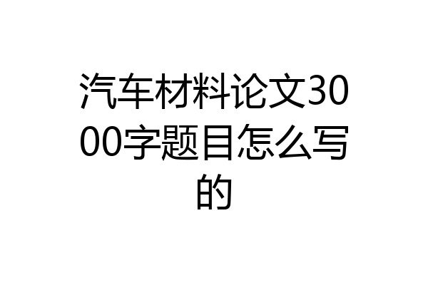 汽车材料论文3000字题目怎么写的