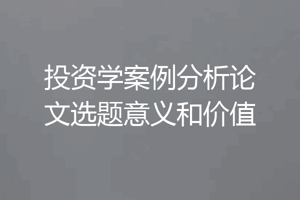 投资学案例分析论文选题意义和价值