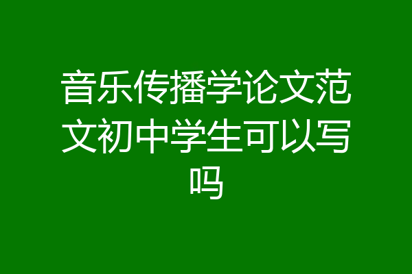 音乐传播学论文范文初中学生可以写吗